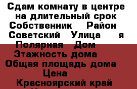 Сдам комнату в центре на длительный срок.Собственник. › Район ­ Советский › Улица ­ 7-я Полярная › Дом ­ 6 › Этажность дома ­ 9 › Общая площадь дома ­ 12 › Цена ­ 6 500 - Красноярский край, Красноярск г. Недвижимость » Дома, коттеджи, дачи аренда   
